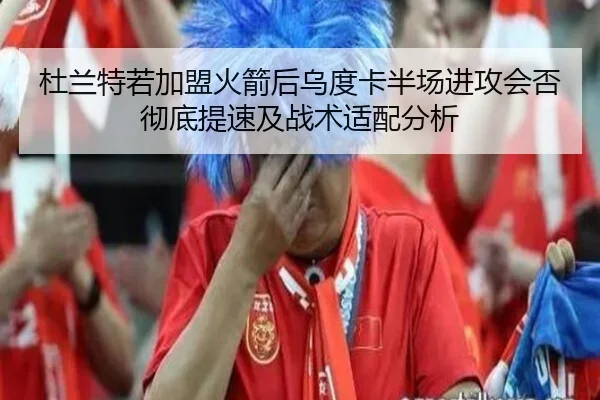 杜兰特若加盟火箭后乌度卡半场进攻会否彻底提速及战术适配分析