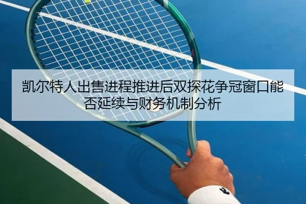 凯尔特人出售进程推进后双探花争冠窗口能否延续与财务机制分析