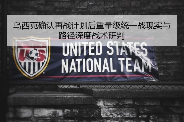 乌西克确认再战计划后重量级统一战现实与路径深度战术研判（bsport）